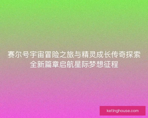 赛尔号宇宙冒险之旅与精灵成长传奇探索全新篇章启航星际梦想征程