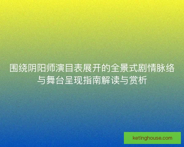 围绕阴阳师演目表展开的全景式剧情脉络与舞台呈现指南解读与赏析