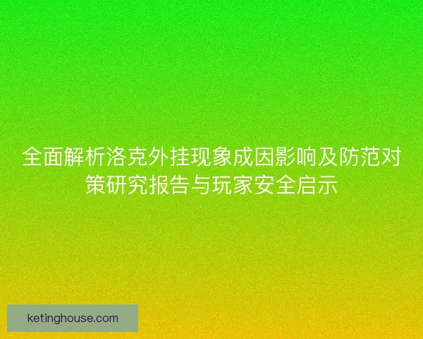 全面解析洛克外挂现象成因影响及防范对策研究报告与玩家安全启示